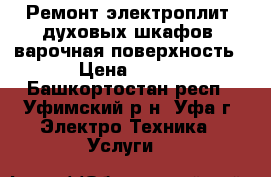 Ремонт электроплит, духовых шкафов, варочная поверхность › Цена ­ 100 - Башкортостан респ., Уфимский р-н, Уфа г. Электро-Техника » Услуги   